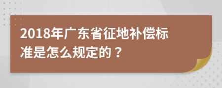 2018年广东省征地补偿标准是怎么规定的？