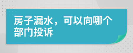 房子漏水，可以向哪个部门投诉