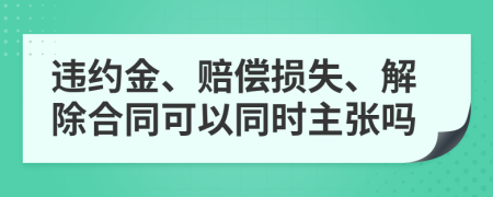 违约金、赔偿损失、解除合同可以同时主张吗
