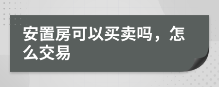 安置房可以买卖吗，怎么交易