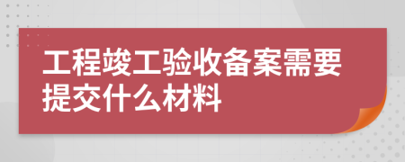 工程竣工验收备案需要提交什么材料