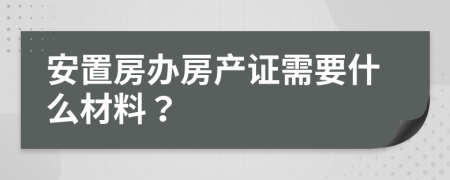 安置房办房产证需要什么材料？