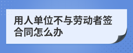 用人单位不与劳动者签合同怎么办