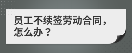 员工不续签劳动合同，怎么办？