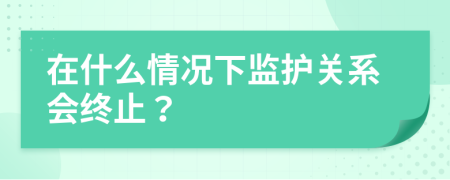 在什么情况下监护关系会终止？