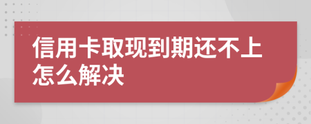 信用卡取现到期还不上怎么解决