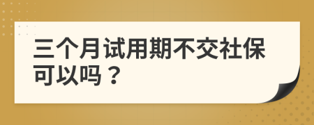 三个月试用期不交社保可以吗？