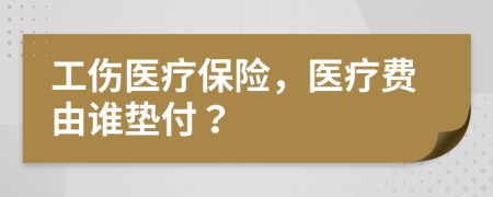 工伤医疗保险，医疗费由谁垫付？