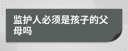 监护人必须是孩子的父母吗