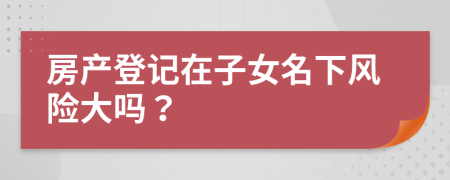 房产登记在子女名下风险大吗？