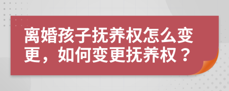 离婚孩子抚养权怎么变更，如何变更抚养权？