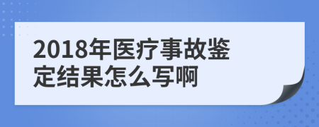 2018年医疗事故鉴定结果怎么写啊