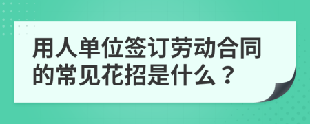 用人单位签订劳动合同的常见花招是什么？