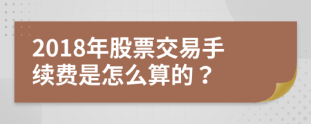 2018年股票交易手续费是怎么算的？