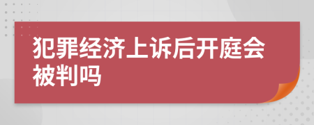 犯罪经济上诉后开庭会被判吗