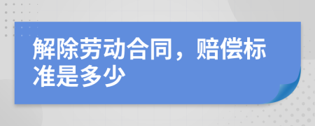 解除劳动合同，赔偿标准是多少