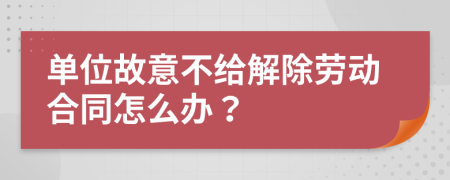单位故意不给解除劳动合同怎么办？