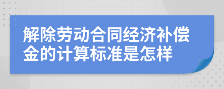 解除劳动合同经济补偿金的计算标准是怎样