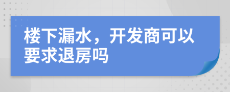 楼下漏水，开发商可以要求退房吗