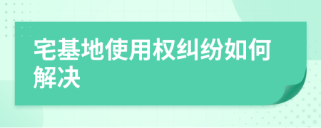 宅基地使用权纠纷如何解决