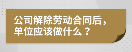 公司解除劳动合同后，单位应该做什么？