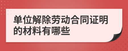 单位解除劳动合同证明的材料有哪些