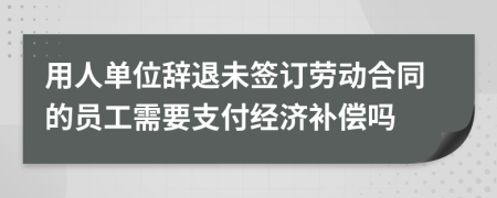 用人单位辞退未签订劳动合同的员工需要支付经济补偿吗