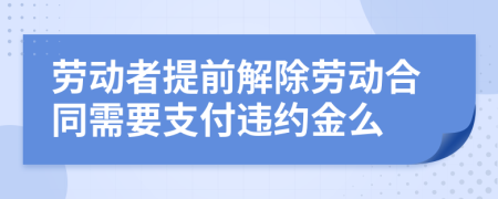 劳动者提前解除劳动合同需要支付违约金么