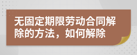 无固定期限劳动合同解除的方法，如何解除