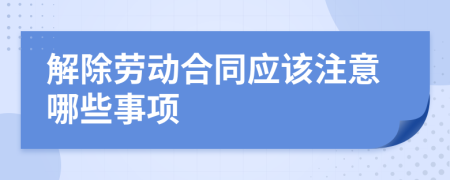 解除劳动合同应该注意哪些事项