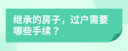 继承的房子，过户需要哪些手续？