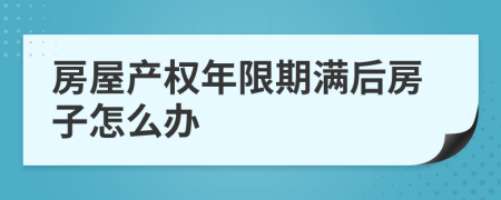 房屋产权年限期满后房子怎么办