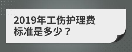 2019年工伤护理费标准是多少？