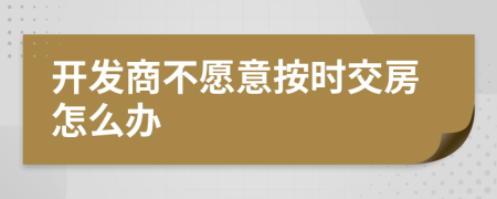 开发商不愿意按时交房怎么办