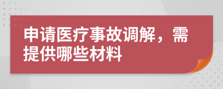 申请医疗事故调解，需提供哪些材料