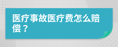 医疗事故医疗费怎么赔偿？