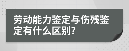 劳动能力鉴定与伤残鉴定有什么区别?