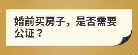 婚前买房子，是否需要公证？