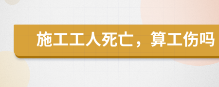 施工工人死亡，算工伤吗