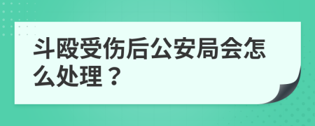 斗殴受伤后公安局会怎么处理？