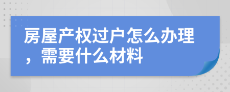 房屋产权过户怎么办理，需要什么材料