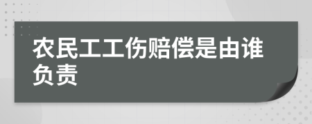 农民工工伤赔偿是由谁负责