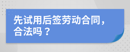 先试用后签劳动合同，合法吗？