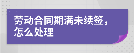 劳动合同期满未续签，怎么处理