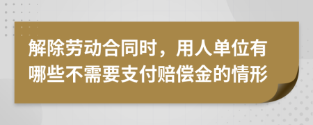 解除劳动合同时，用人单位有哪些不需要支付赔偿金的情形