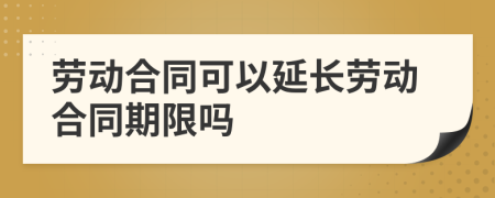 劳动合同可以延长劳动合同期限吗