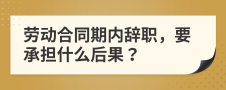 劳动合同期内辞职，要承担什么后果？