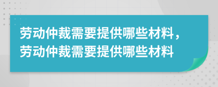 劳动仲裁需要提供哪些材料，劳动仲裁需要提供哪些材料