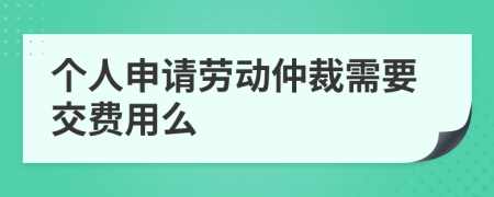 个人申请劳动仲裁需要交费用么