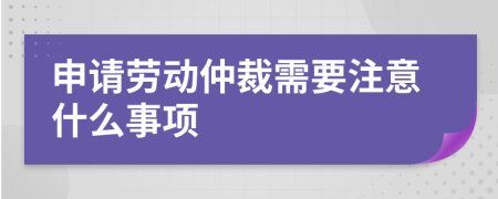 申请劳动仲裁需要注意什么事项